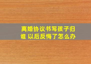 离婚协议书写孩子归谁 以后反悔了怎么办